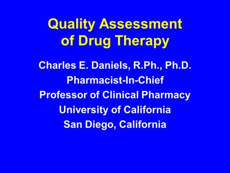 Quality Assessment of Drug Therapy Charles E. Daniels, R.Ph., Ph.D. Pharmacist-In-Chief Professor of Clinical Pharmacy University of California San Diego,