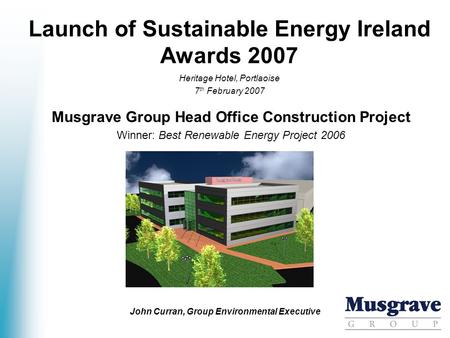 Launch of Sustainable Energy Ireland Awards 2007 Musgrave Group Head Office Construction Project Winner: Best Renewable Energy Project 2006 Heritage Hotel,