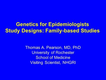 Genetics for Epidemiologists Study Designs: Family-based Studies Thomas A. Pearson, MD, PhD University of Rochester School of Medicine Visiting Scientist,