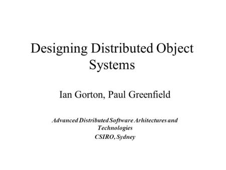 Designing Distributed Object Systems Ian Gorton, Paul Greenfield Advanced Distributed Software Arhitectures and Technologies CSIRO, Sydney.