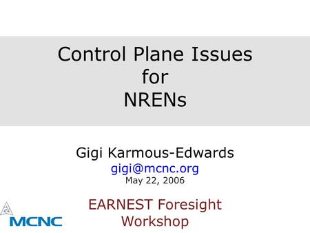 Control Plane Issues for NRENs Gigi Karmous-Edwards May 22, 2006 EARNEST Foresight Workshop.