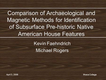 April 3, 2006 Comparison of Archaeological and Magnetic Methods for Identification of Subsurface Pre-historic Native American House Features Kevin Faehndrich.