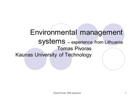 Tomas Pivoras - EMS experience1 Environmental management systems – experience from Lithuania Tomas Pivoras Kaunas University of Technology.