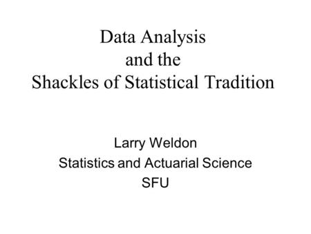 Data Analysis and the Shackles of Statistical Tradition Larry Weldon Statistics and Actuarial Science SFU.