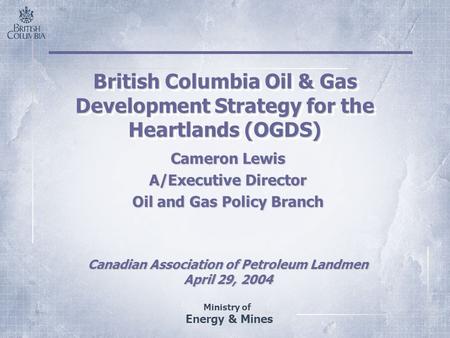 Ministry of Energy & Mines British Columbia Oil & Gas Development Strategy for the Heartlands (OGDS) Cameron Lewis A/Executive Director Oil and Gas Policy.