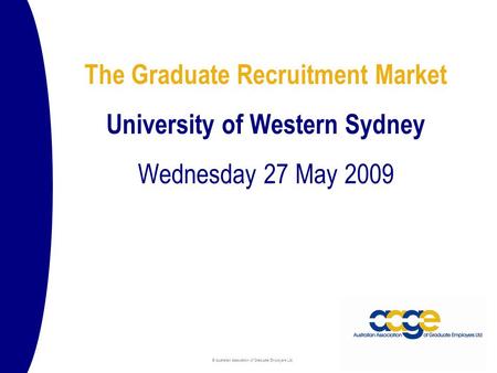 © Australian Association of Graduate Employers Ltd The Graduate Recruitment Market University of Western Sydney Wednesday 27 May 2009.