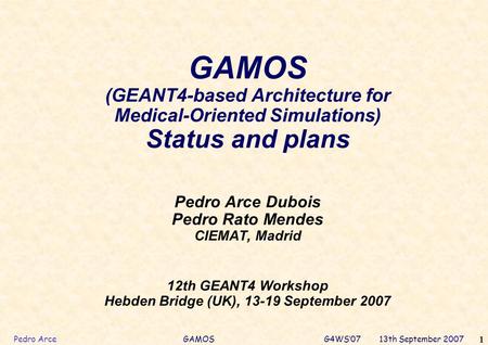 Pedro Arce GAMOS G4WS’07 13th September 2007 1 GAMOS (GEANT4-based Architecture for Medical-Oriented Simulations) Status and plans Pedro Arce Dubois Pedro.