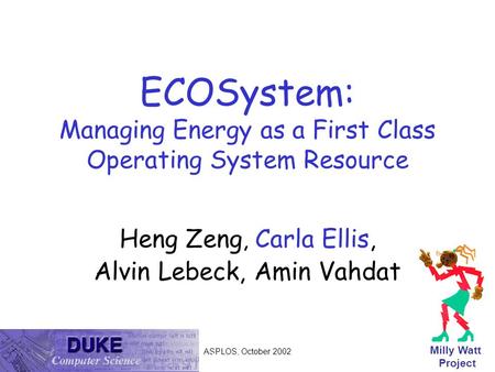 ASPLOS, October 2002 © 2002, Carla Ellis stems & Architecture ECOSystem: Managing Energy as a First Class Operating System Resource Heng Zeng, Carla Ellis,