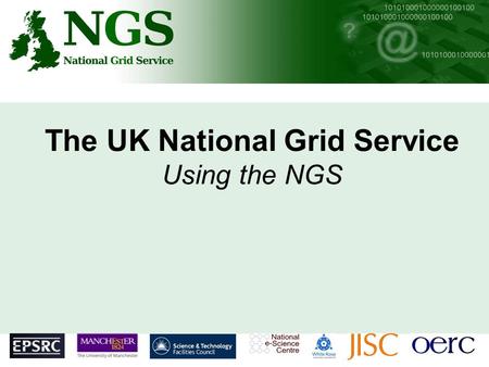 The UK National Grid Service Using the NGS. Outline NGS Background Getting Certificates Acceptable usage policies Joining VO’s What resources will be.