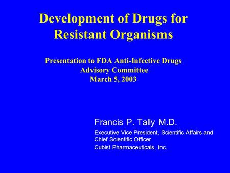 Development of Drugs for Resistant Organisms Presentation to FDA Anti-Infective Drugs Advisory Committee March 5, 2003 Francis P. Tally M.D. Executive.