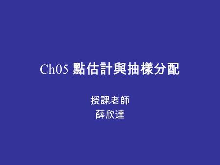 Ch05 點估計與抽樣分配 授課老師 薛欣達. 學習目標 估計母體參數的樣本統計量 應用中央極限定理 根據估計式的需求性質判斷估計式的好壞 應用自由度的概念 利用樣板計算抽樣分配與相關的結果.