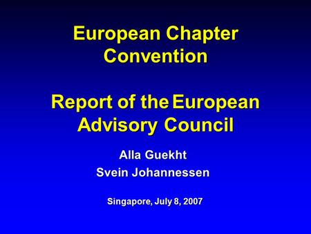 European Chapter Convention Report of the European Advisory Council Alla Guekht Svein Johannessen Singapore, July 8, 2007.