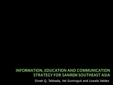 INFORMATION, EDUCATION AND COMMUNICATION STRATEGY FOR SANREM SOUTHEAST ASIA Dinah Q. Tabbada, Vel Suminguit and Lowela Valdez.