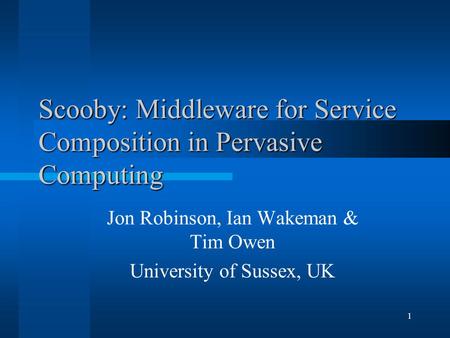 1 Scooby: Middleware for Service Composition in Pervasive Computing Jon Robinson, Ian Wakeman & Tim Owen University of Sussex, UK.