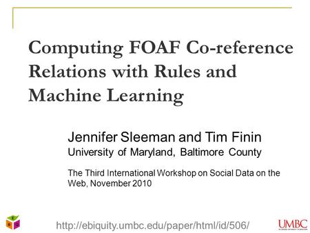 Computing FOAF Co-reference Relations with Rules and Machine Learning Jennifer Sleeman and Tim Finin University of Maryland, Baltimore County The Third.