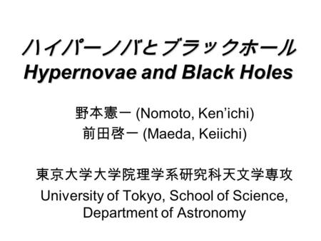 ハイパーノバとブラックホール Hypernovae and Black Holes 野本憲一 (Nomoto, Ken’ichi) 前田啓一 (Maeda, Keiichi) 東京大学大学院理学系研究科天文学専攻 University of Tokyo, School of Science, Department.