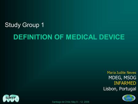 Santiago de Chile, May 9 – 12, 2006 Maria Judite Neves MDEG, MSOG INFARMED Lisbon, Portugal Study Group 1 DEFINITION OF MEDICAL DEVICE.