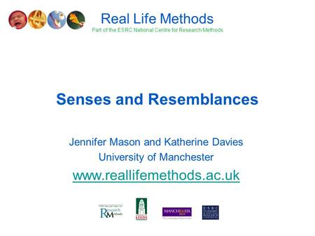 Senses and Resemblances Jennifer Mason and Katherine Davies University of Manchester www.reallifemethods.ac.uk Real Life Methods Part of the ESRC National.