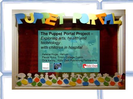 The Puppet Portal Project – Exploring arts, health and technology with children in hospital Helene Hugel, Helium Paula Hicks, Trinity College Dublin Orla.