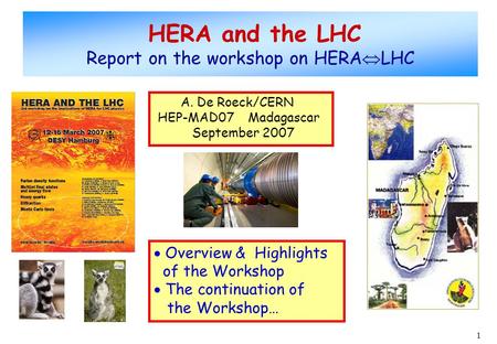 1 HERA and the LHC Report on the workshop on HERA  LHC A. De Roeck/CERN HEP-MAD07 Madagascar September 2007  Overview & Highlights of the Workshop 