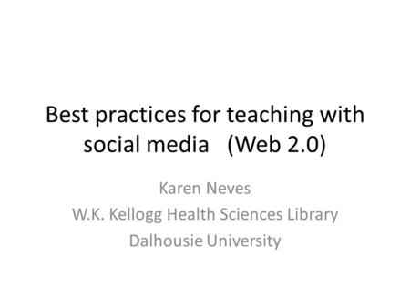 Best practices for teaching with social media(Web 2.0) Karen Neves W.K. Kellogg Health Sciences Library Dalhousie University.