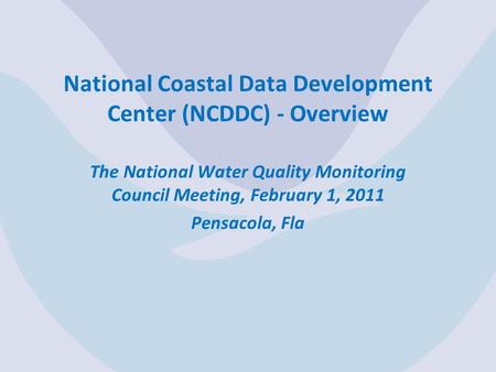 National Coastal Data Development Center (NCDDC) - Overview The National Water Quality Monitoring Council Meeting, February 1, 2011 Pensacola, Fla.