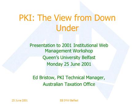 25 June 2001EB IMW Belfast PKI: The View from Down Under Presentation to 2001 Institutional Web Management Workshop Queen’s University Belfast Monday 25.