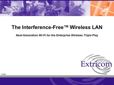 © 2007 The Interference-Free™ Wireless LAN Next-Generation Wi-Fi for the Enterprise Wireless Triple Play.