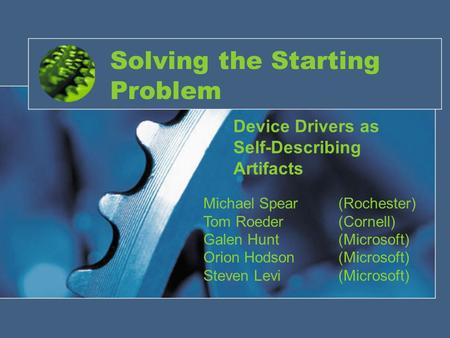 Solving the Starting Problem Device Drivers as Self-Describing Artifacts Michael Spear(Rochester) Tom Roeder(Cornell) Galen Hunt(Microsoft) Orion Hodson(Microsoft)