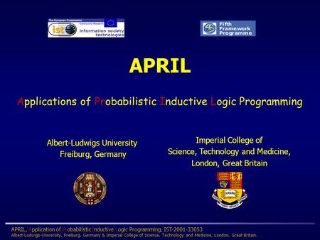 APRIL, Application of Probabilistic Inductive Logic Programming, IST-2001-33053 Albert-Ludwigs-University, Freiburg, Germany & Imperial College of Science,