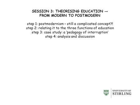 SESSION 3: THEORISING EDUCATION → FROM MODERN TO POSTMODERN step 1: postmodernism – still a complicated concept?! step 2: relating it to the three functions.