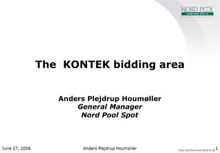 Copyright Nord Pool Spot AS © June 27, 2006Anders Plejdrup Houmøller1 The KONTEK bidding area Anders Plejdrup Houmøller General Manager Nord Pool Spot.