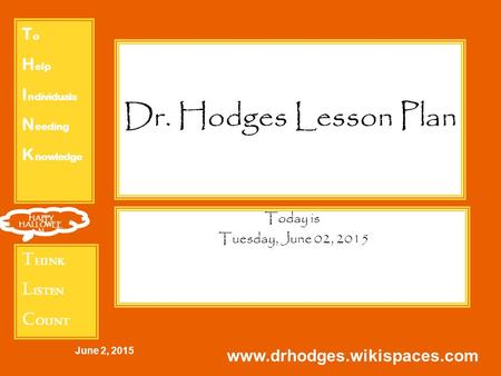 T o H elp I ndividuals N eeding K nowledge T hink L isten C ount HAPPY HALLOWEE N June 2, 2015 www.drhodges.wikispaces.com Dr. Hodges Lesson Plan Today.