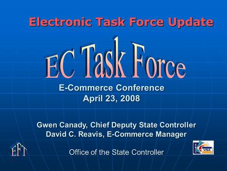 E-Commerce Conference April 23, 2008 Electronic Task Force Update Gwen Canady, Chief Deputy State Controller David C. Reavis, E-Commerce Manager Office.