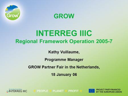 GROW Kathy Vuillaume, Programme Manager GROW Partner Fair in the Netherlands, 18 January 06 INTERREG IIIC Regional Framework Operation 2005-7.