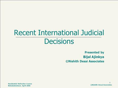 1 Residential Refresher Course Mahabaleshwar, April 2006 ©Nishith Desai Associates Recent International Judicial Decisions Presented by Bijal Ajinkya ©Nishith.