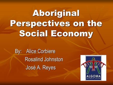 Aboriginal Perspectives on the Social Economy By:Alice Corbiere Rosalind Johnston Rosalind Johnston José A. Reyes CESD.