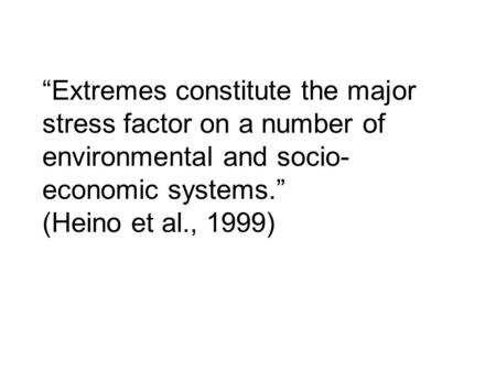 “Extremes constitute the major stress factor on a number of environmental and socio- economic systems.” (Heino et al., 1999)