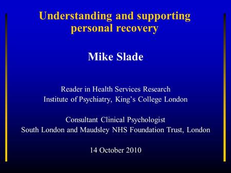 Understanding and supporting personal recovery Mike Slade Reader in Health Services Research Institute of Psychiatry, King’s College London Consultant.