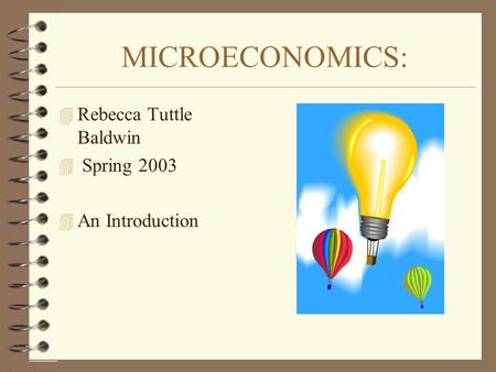 MICROECONOMICS: 4 Rebecca Tuttle Baldwin 4 Spring 2003 4 An Introduction.