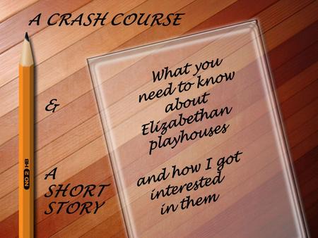 A CRASH COURSE & A SHORT STORY. A short history of the playhouses The first one, The Theatre, opened in 1576. It was adapted from an animal-baiting arena,