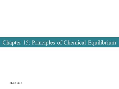 Slide 1 of 33 Chapter 15: Principles of Chemical Equilibrium.