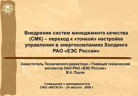 Внедрение систем менеджмента качества (СМК) – переход к «тонкой» настройке управления в энергокомпаниях Холдинга РАО «ЕЭС России» Заместитель Технического.