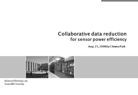 Advanced Metrology Lab., Texas A&M University Collaborative data reduction for sensor power efficiency Aug. 25, 2008 by Chiwoo Park.