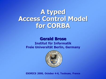 A typed Access Control Model for CORBA Gerald Brose Institut für Informatik Freie Universität Berlin, Germany ESORICS 2000, October 4-6, Toulouse, France.