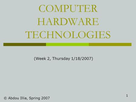 1 COMPUTER HARDWARE TECHNOLOGIES © Abdou Illia, Spring 2007 (Week 2, Thursday 1/18/2007)