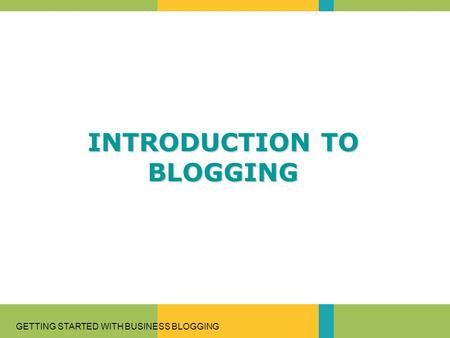 GETTING STARTED WITH BUSINESS BLOGGING INTRODUCTION TO BLOGGING.