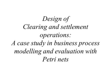 Design of Clearing and settlement operations: A case study in business process modelling and evaluation with Petri nets.