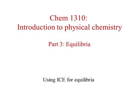 Chem 1310: Introduction to physical chemistry Part 3: Equilibria Using ICE for equilibria.