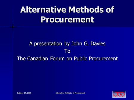 October 19, 2005 Alternative Methods of Procurement A presentation by John G. Davies To The Canadian Forum on Public Procurement.